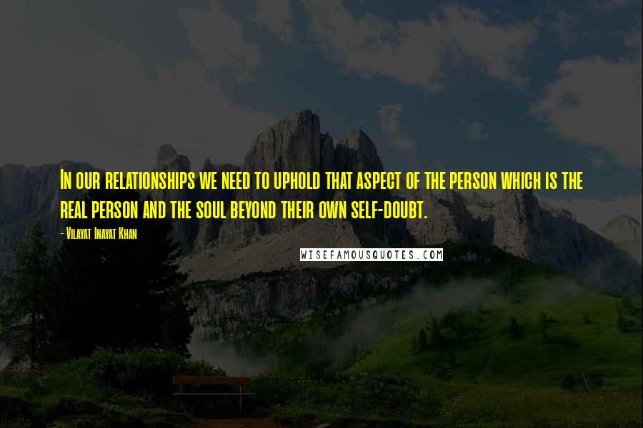 Vilayat Inayat Khan Quotes: In our relationships we need to uphold that aspect of the person which is the real person and the soul beyond their own self-doubt.