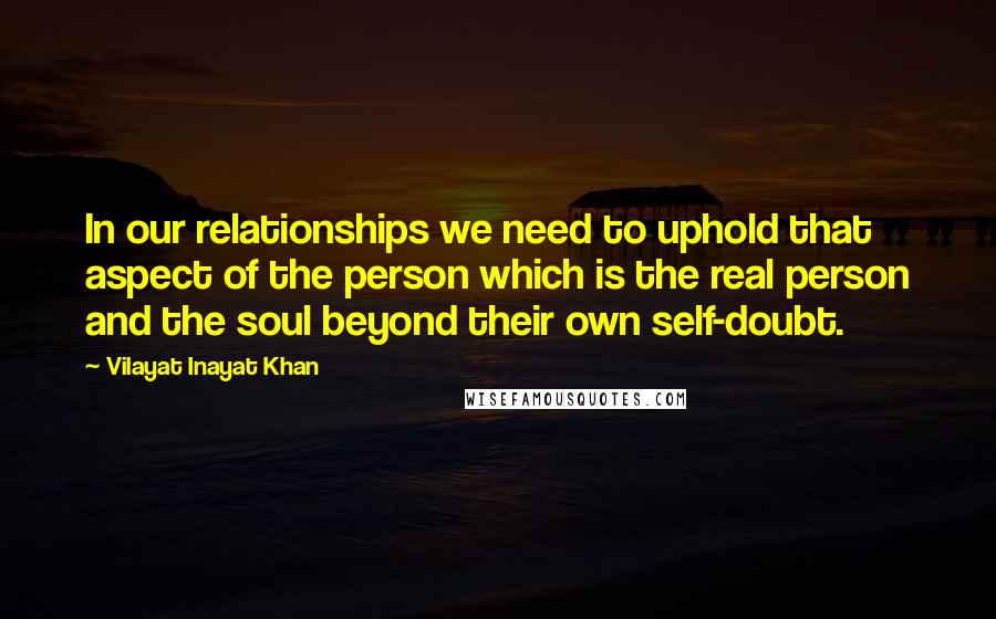 Vilayat Inayat Khan Quotes: In our relationships we need to uphold that aspect of the person which is the real person and the soul beyond their own self-doubt.