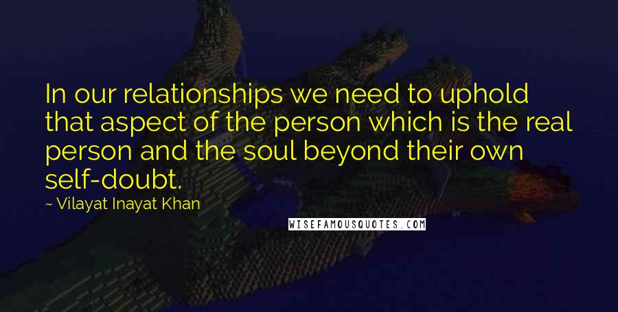 Vilayat Inayat Khan Quotes: In our relationships we need to uphold that aspect of the person which is the real person and the soul beyond their own self-doubt.