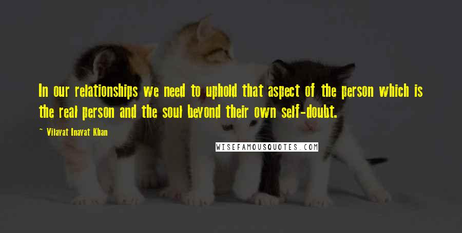 Vilayat Inayat Khan Quotes: In our relationships we need to uphold that aspect of the person which is the real person and the soul beyond their own self-doubt.