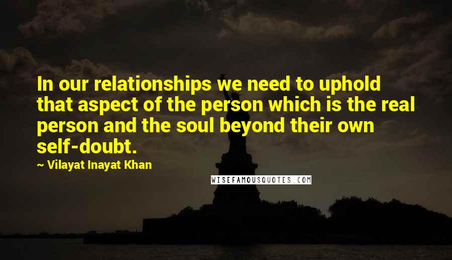 Vilayat Inayat Khan Quotes: In our relationships we need to uphold that aspect of the person which is the real person and the soul beyond their own self-doubt.