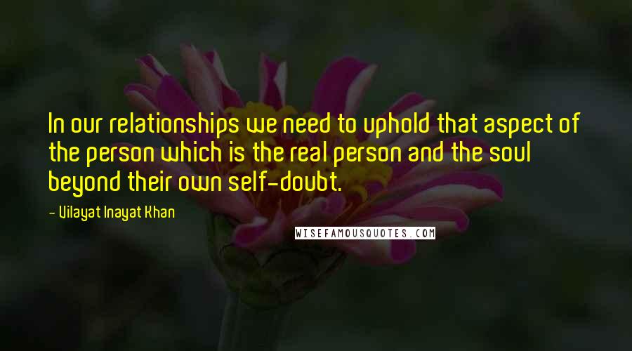 Vilayat Inayat Khan Quotes: In our relationships we need to uphold that aspect of the person which is the real person and the soul beyond their own self-doubt.