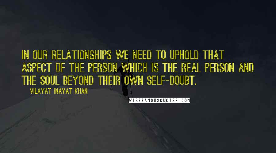 Vilayat Inayat Khan Quotes: In our relationships we need to uphold that aspect of the person which is the real person and the soul beyond their own self-doubt.