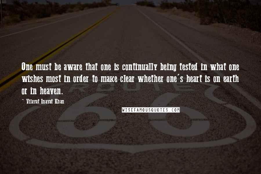 Vilayat Inayat Khan Quotes: One must be aware that one is continually being tested in what one wishes most in order to make clear whether one's heart is on earth or in heaven.