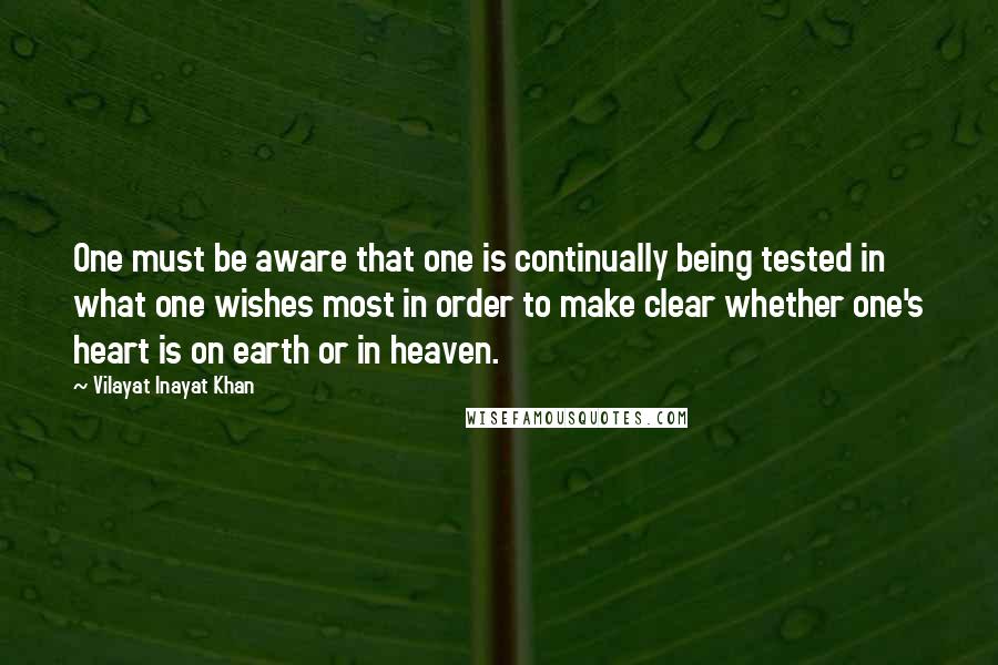 Vilayat Inayat Khan Quotes: One must be aware that one is continually being tested in what one wishes most in order to make clear whether one's heart is on earth or in heaven.