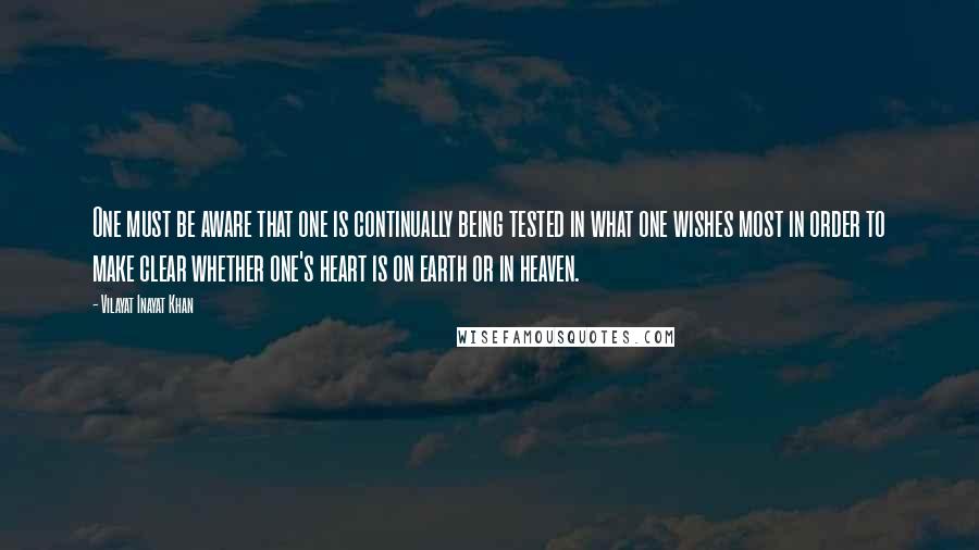 Vilayat Inayat Khan Quotes: One must be aware that one is continually being tested in what one wishes most in order to make clear whether one's heart is on earth or in heaven.