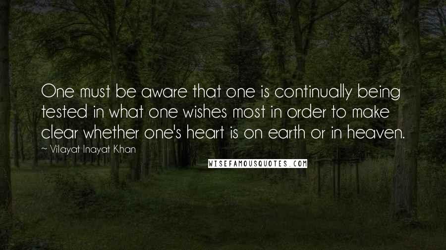 Vilayat Inayat Khan Quotes: One must be aware that one is continually being tested in what one wishes most in order to make clear whether one's heart is on earth or in heaven.