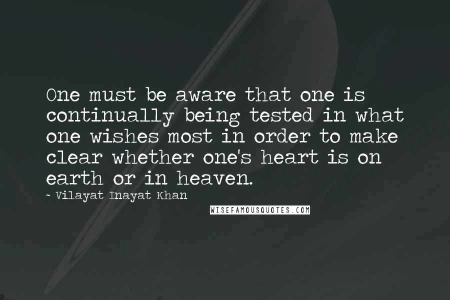 Vilayat Inayat Khan Quotes: One must be aware that one is continually being tested in what one wishes most in order to make clear whether one's heart is on earth or in heaven.