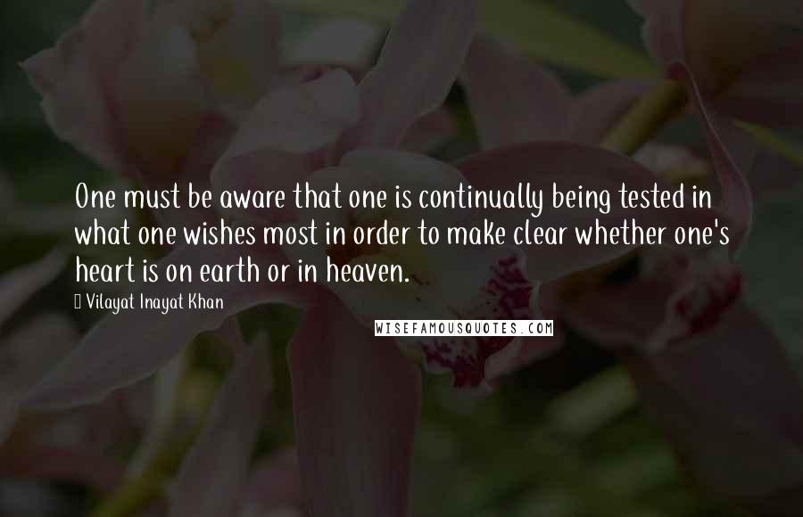 Vilayat Inayat Khan Quotes: One must be aware that one is continually being tested in what one wishes most in order to make clear whether one's heart is on earth or in heaven.