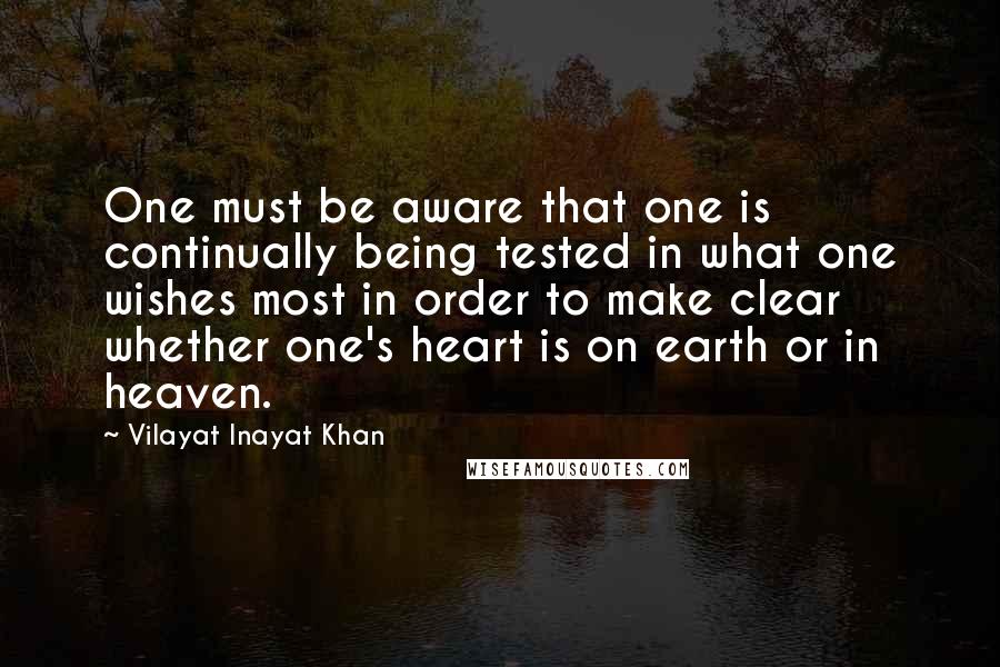 Vilayat Inayat Khan Quotes: One must be aware that one is continually being tested in what one wishes most in order to make clear whether one's heart is on earth or in heaven.