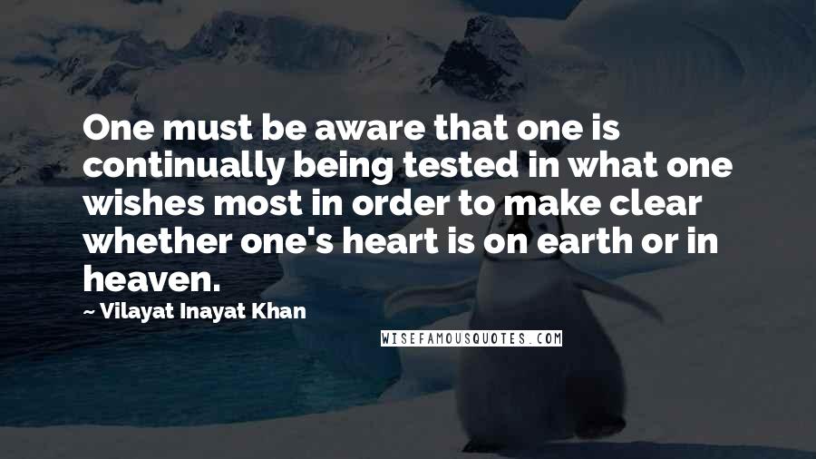 Vilayat Inayat Khan Quotes: One must be aware that one is continually being tested in what one wishes most in order to make clear whether one's heart is on earth or in heaven.