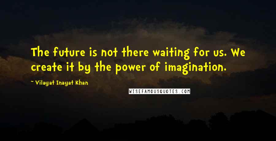 Vilayat Inayat Khan Quotes: The future is not there waiting for us. We create it by the power of imagination.