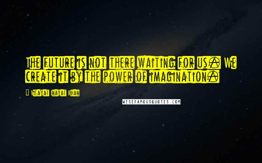 Vilayat Inayat Khan Quotes: The future is not there waiting for us. We create it by the power of imagination.