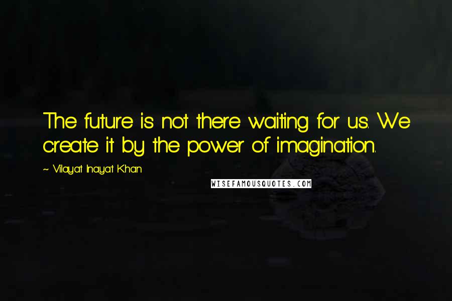 Vilayat Inayat Khan Quotes: The future is not there waiting for us. We create it by the power of imagination.