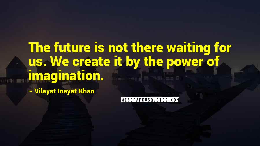 Vilayat Inayat Khan Quotes: The future is not there waiting for us. We create it by the power of imagination.