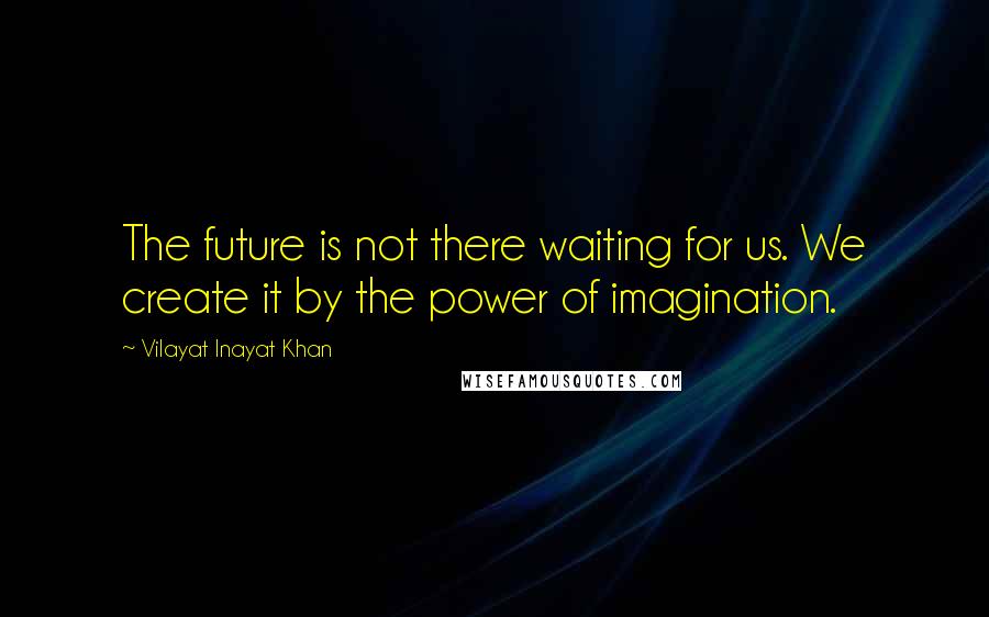 Vilayat Inayat Khan Quotes: The future is not there waiting for us. We create it by the power of imagination.