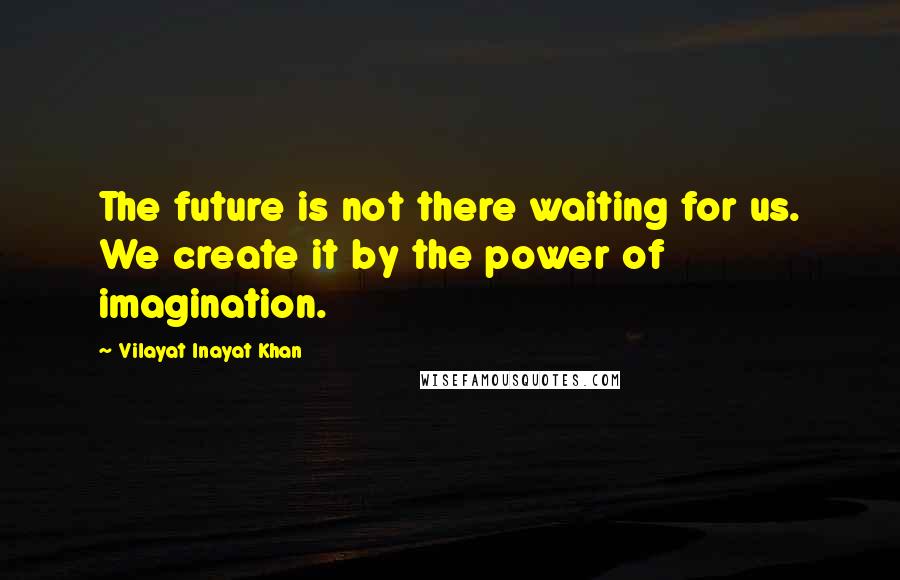 Vilayat Inayat Khan Quotes: The future is not there waiting for us. We create it by the power of imagination.