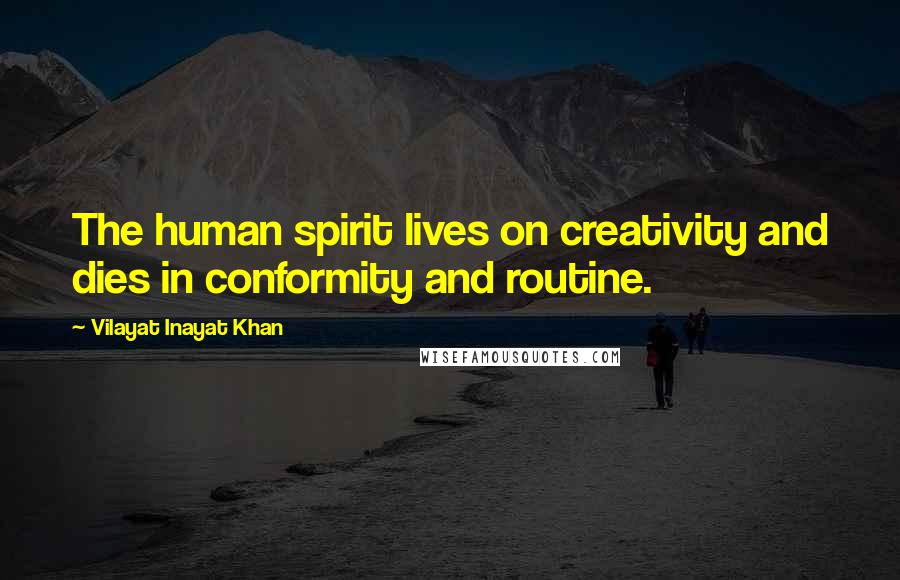 Vilayat Inayat Khan Quotes: The human spirit lives on creativity and dies in conformity and routine.