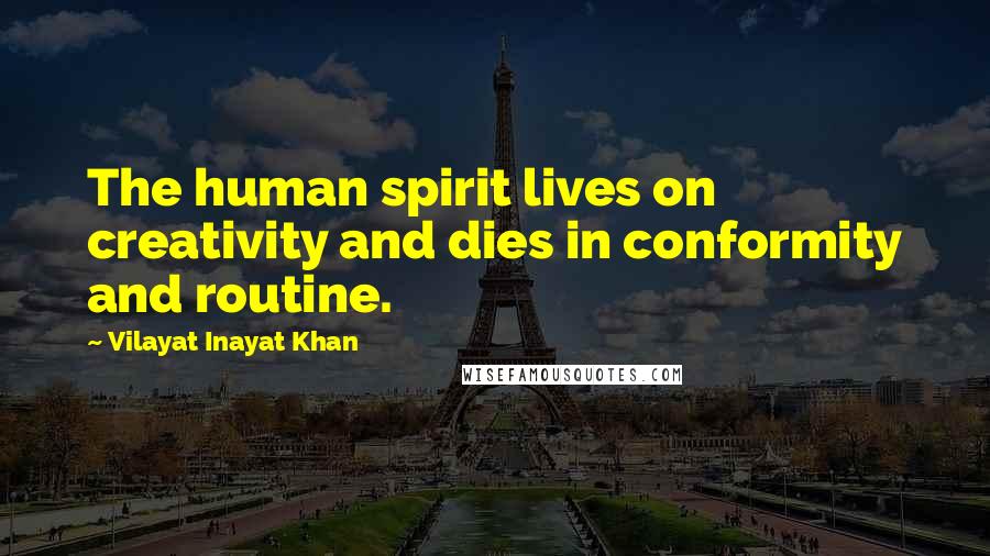 Vilayat Inayat Khan Quotes: The human spirit lives on creativity and dies in conformity and routine.