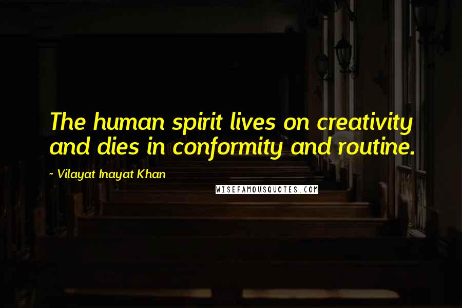 Vilayat Inayat Khan Quotes: The human spirit lives on creativity and dies in conformity and routine.