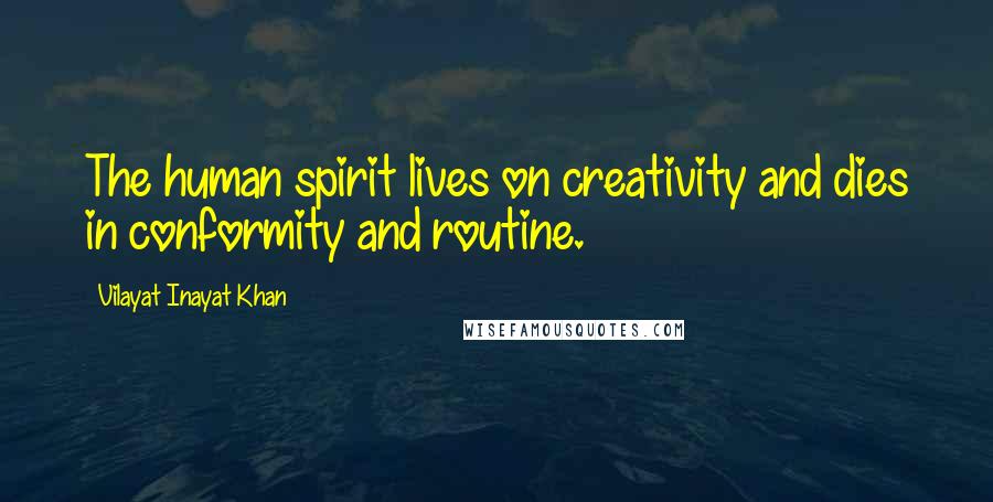 Vilayat Inayat Khan Quotes: The human spirit lives on creativity and dies in conformity and routine.