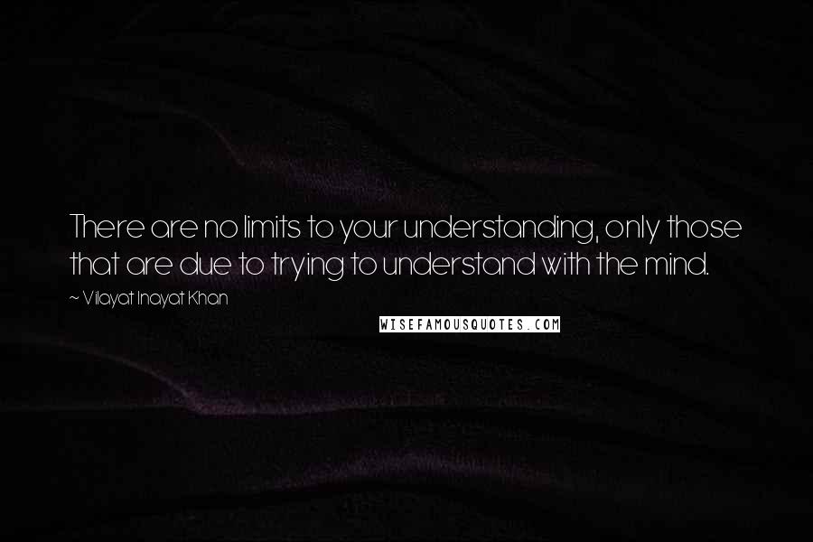 Vilayat Inayat Khan Quotes: There are no limits to your understanding, only those that are due to trying to understand with the mind.