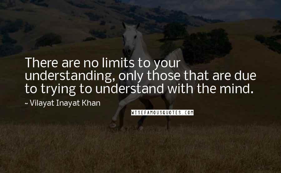 Vilayat Inayat Khan Quotes: There are no limits to your understanding, only those that are due to trying to understand with the mind.