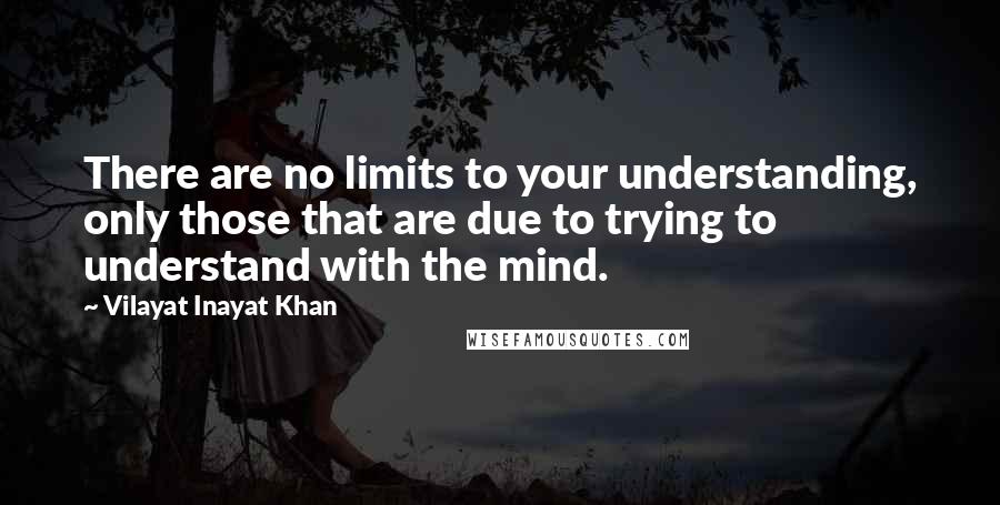 Vilayat Inayat Khan Quotes: There are no limits to your understanding, only those that are due to trying to understand with the mind.