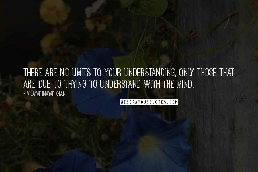 Vilayat Inayat Khan Quotes: There are no limits to your understanding, only those that are due to trying to understand with the mind.
