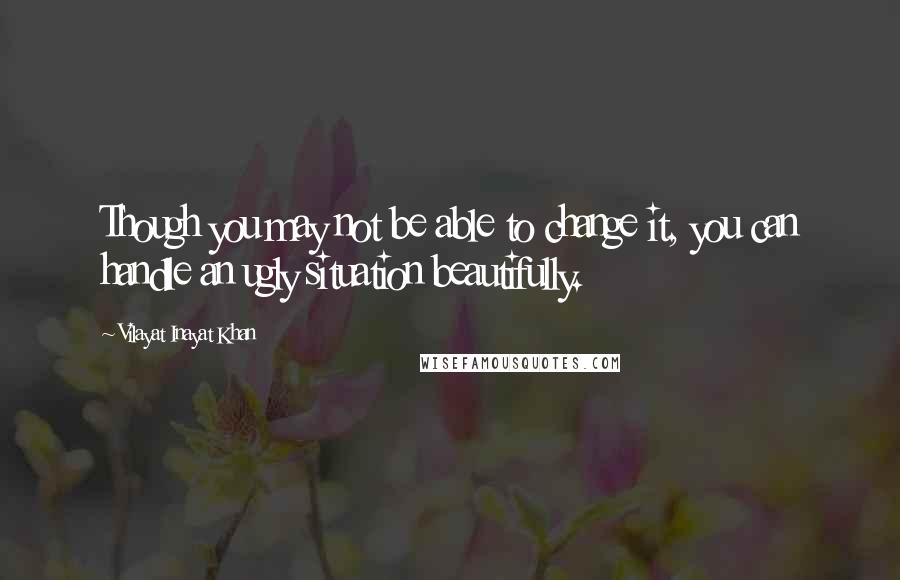 Vilayat Inayat Khan Quotes: Though you may not be able to change it, you can handle an ugly situation beautifully.