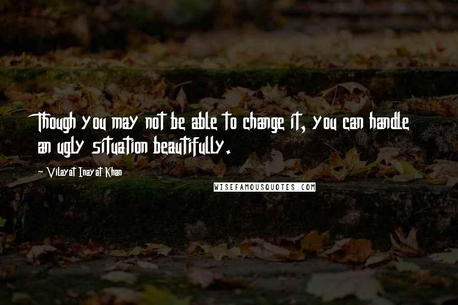 Vilayat Inayat Khan Quotes: Though you may not be able to change it, you can handle an ugly situation beautifully.