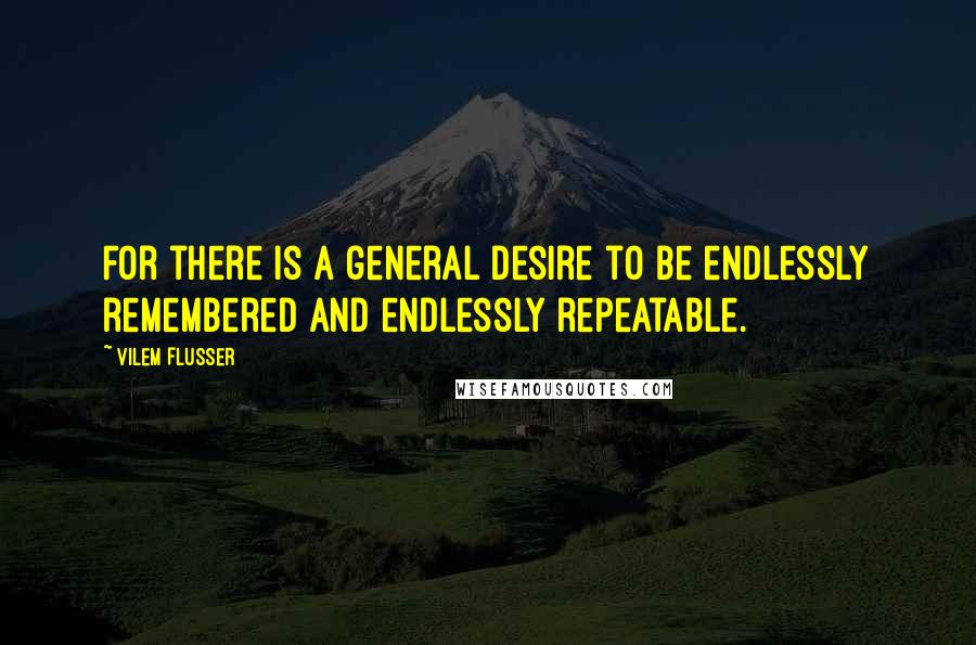 Vilem Flusser Quotes: For there is a general desire to be endlessly remembered and endlessly repeatable.