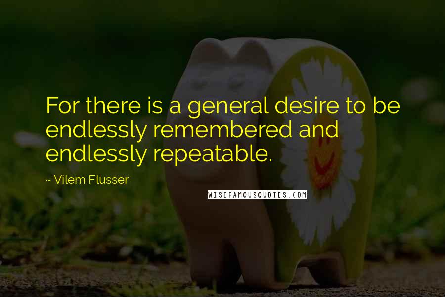 Vilem Flusser Quotes: For there is a general desire to be endlessly remembered and endlessly repeatable.