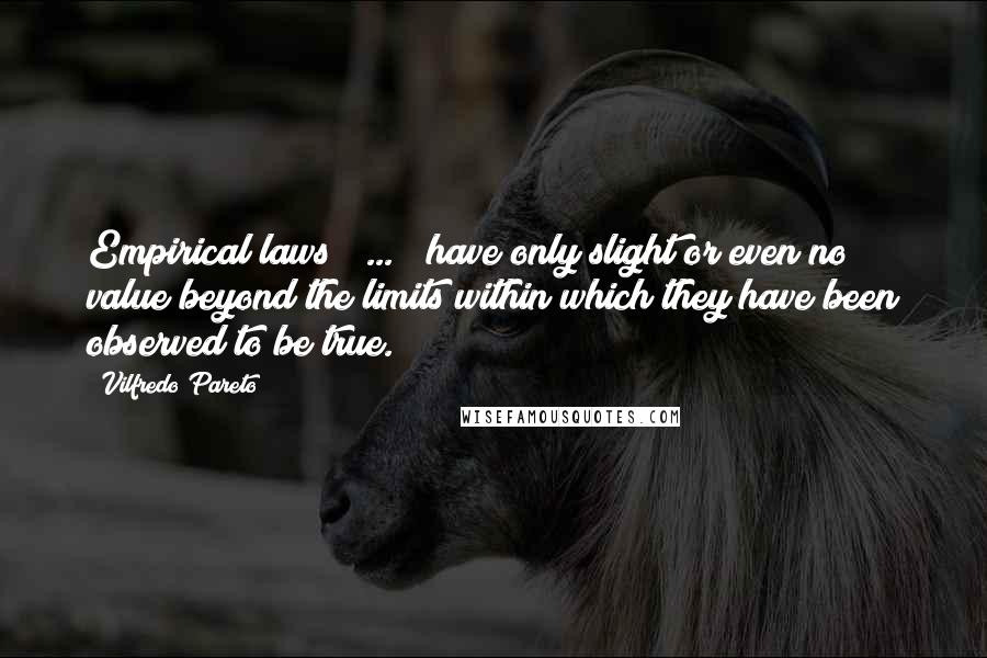 Vilfredo Pareto Quotes: Empirical laws [ ... ] have only slight or even no value beyond the limits within which they have been observed to be true.
