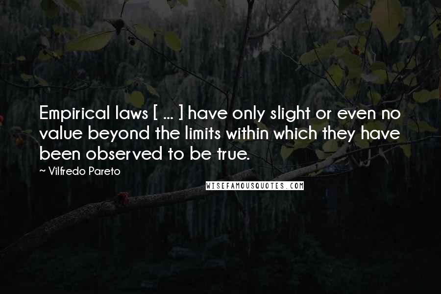 Vilfredo Pareto Quotes: Empirical laws [ ... ] have only slight or even no value beyond the limits within which they have been observed to be true.