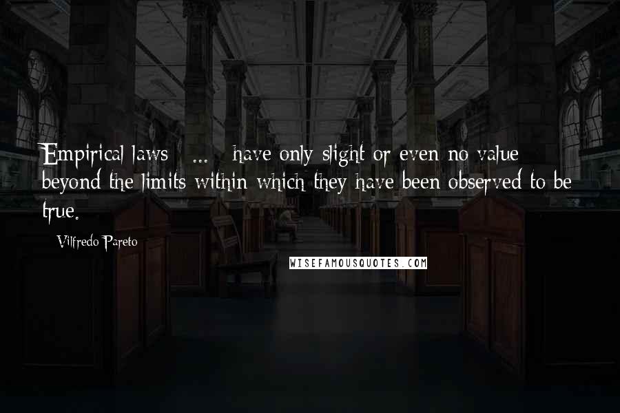 Vilfredo Pareto Quotes: Empirical laws [ ... ] have only slight or even no value beyond the limits within which they have been observed to be true.