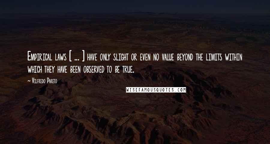 Vilfredo Pareto Quotes: Empirical laws [ ... ] have only slight or even no value beyond the limits within which they have been observed to be true.