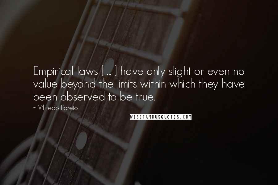 Vilfredo Pareto Quotes: Empirical laws [ ... ] have only slight or even no value beyond the limits within which they have been observed to be true.