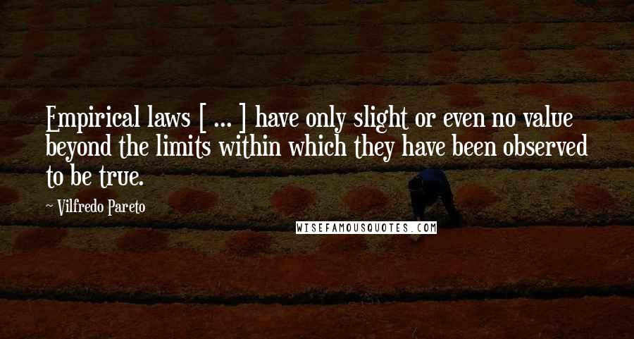 Vilfredo Pareto Quotes: Empirical laws [ ... ] have only slight or even no value beyond the limits within which they have been observed to be true.