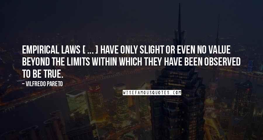 Vilfredo Pareto Quotes: Empirical laws [ ... ] have only slight or even no value beyond the limits within which they have been observed to be true.