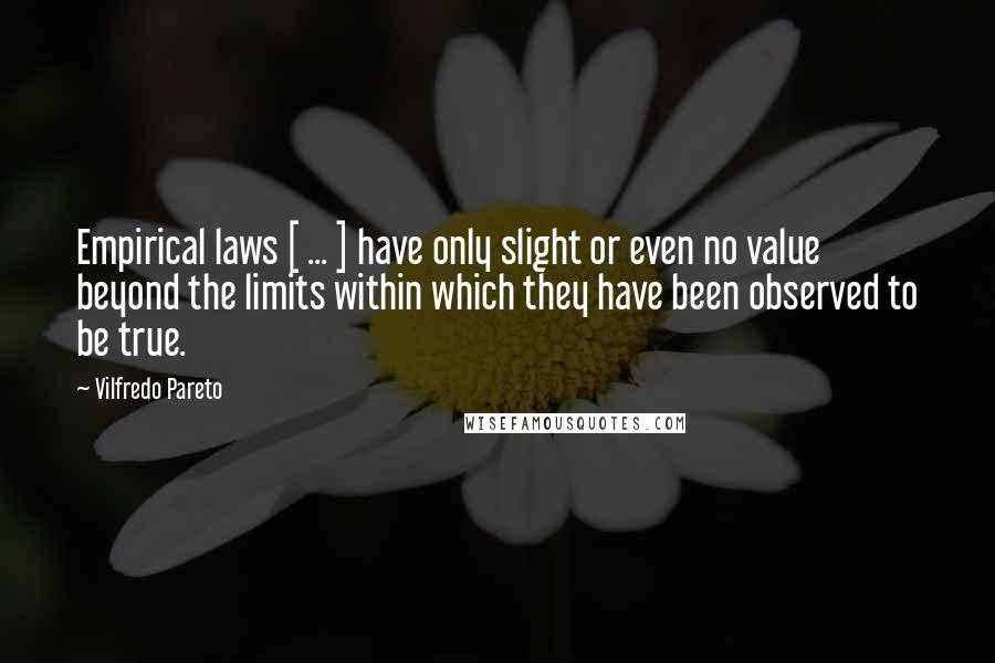 Vilfredo Pareto Quotes: Empirical laws [ ... ] have only slight or even no value beyond the limits within which they have been observed to be true.