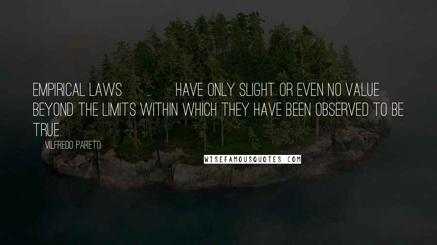 Vilfredo Pareto Quotes: Empirical laws [ ... ] have only slight or even no value beyond the limits within which they have been observed to be true.