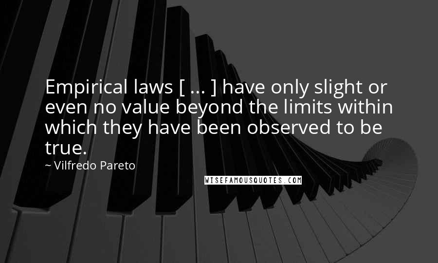 Vilfredo Pareto Quotes: Empirical laws [ ... ] have only slight or even no value beyond the limits within which they have been observed to be true.