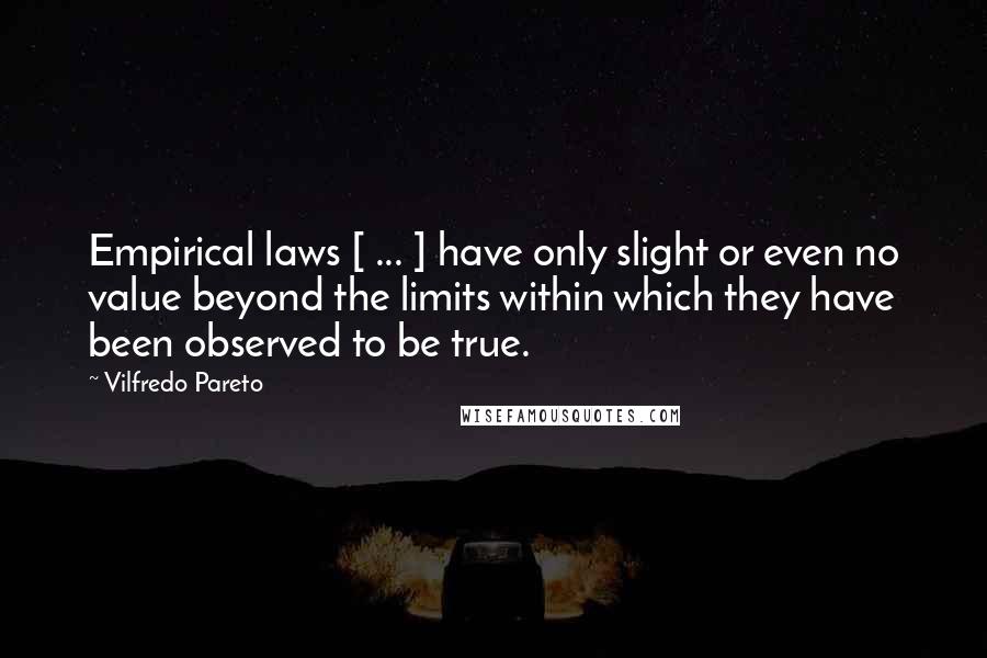 Vilfredo Pareto Quotes: Empirical laws [ ... ] have only slight or even no value beyond the limits within which they have been observed to be true.