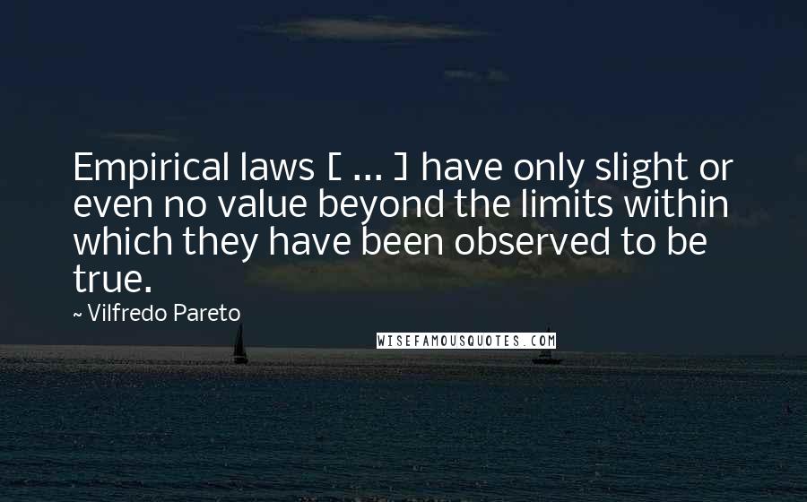 Vilfredo Pareto Quotes: Empirical laws [ ... ] have only slight or even no value beyond the limits within which they have been observed to be true.