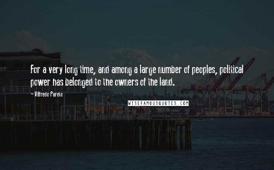 Vilfredo Pareto Quotes: For a very long time, and among a large number of peoples, political power has belonged to the owners of the land.