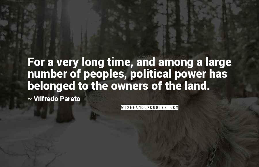 Vilfredo Pareto Quotes: For a very long time, and among a large number of peoples, political power has belonged to the owners of the land.