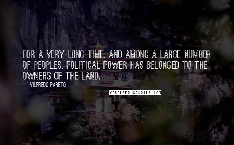 Vilfredo Pareto Quotes: For a very long time, and among a large number of peoples, political power has belonged to the owners of the land.