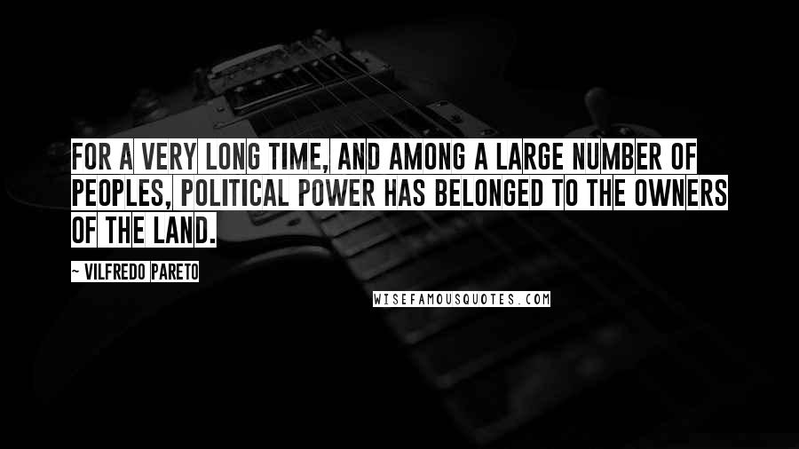 Vilfredo Pareto Quotes: For a very long time, and among a large number of peoples, political power has belonged to the owners of the land.