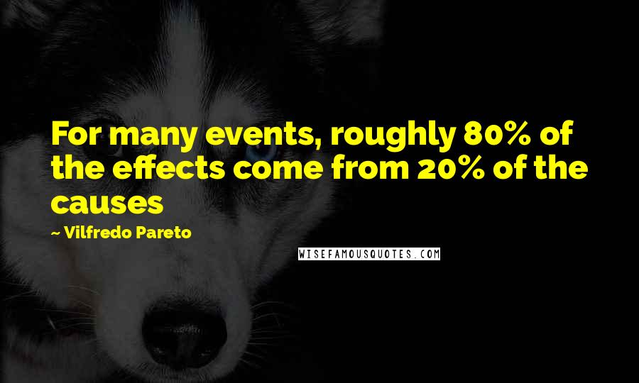 Vilfredo Pareto Quotes: For many events, roughly 80% of the effects come from 20% of the causes